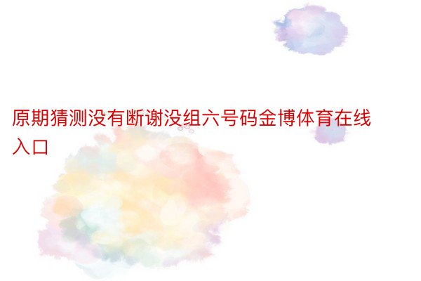 原期猜测没有断谢没组六号码金博体育在线入口