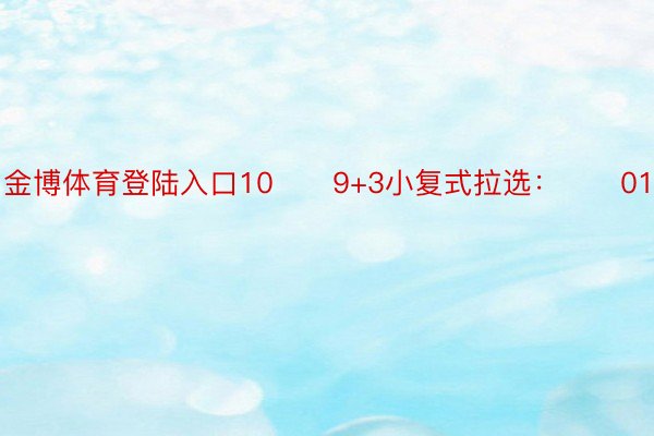 金博体育登陆入口10　　9+3小复式拉选：　　01