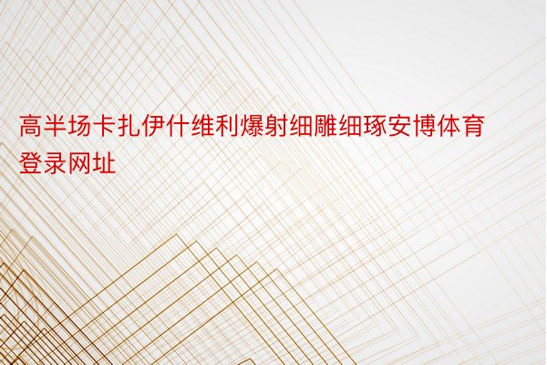 高半场卡扎伊什维利爆射细雕细琢安博体育登录网址