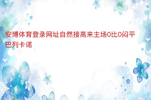 安博体育登录网址自然接高来主场0比0闷平巴列卡诺