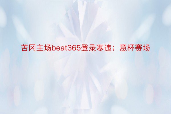 苦冈主场beat365登录寒违；意杯赛场