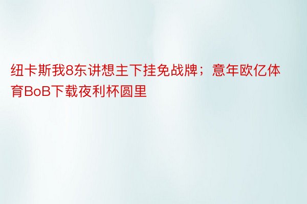 纽卡斯我8东讲想主下挂免战牌；意年欧亿体育BoB下载夜利杯圆里