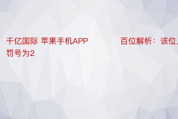 千亿国际 苹果手机APP　　　　百位解析：该位上期罚号为2