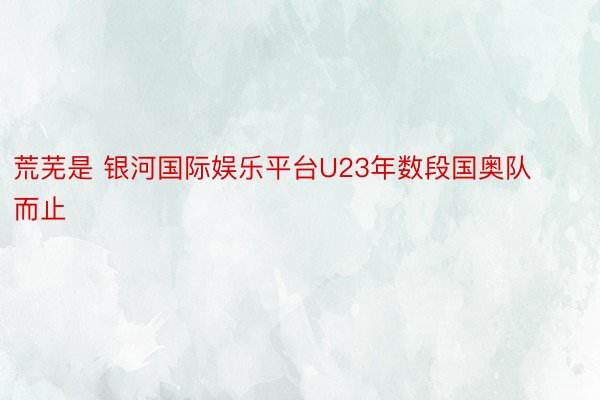 荒芜是 银河国际娱乐平台U23年数段国奥队而止