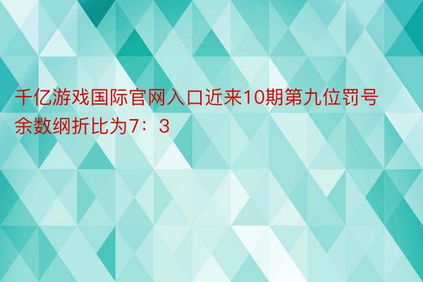 千亿游戏国际官网入口近来10期第九位罚号余数纲折比为7：3