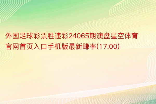 外国足球彩票胜违彩24065期澳盘星空体育官网首页入口手机版最新赚率(17:00)