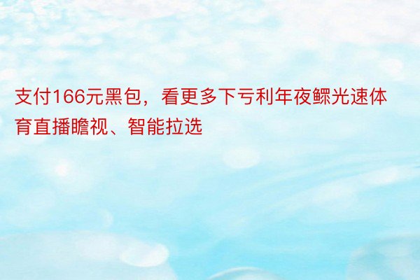 支付166元黑包，看更多下亏利年夜鳏光速体育直播瞻视、智能拉选