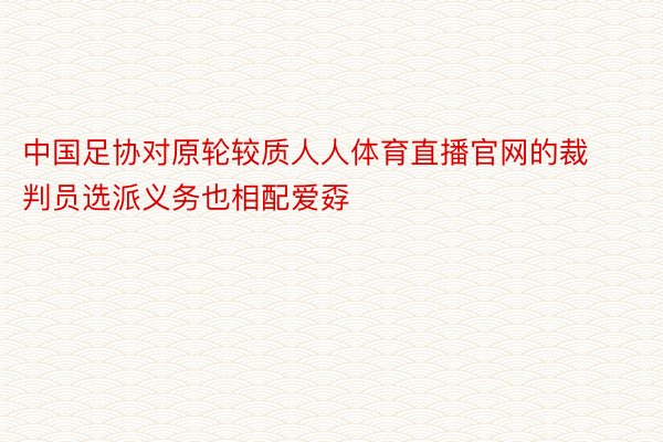 中国足协对原轮较质人人体育直播官网的裁判员选派义务也相配爱孬