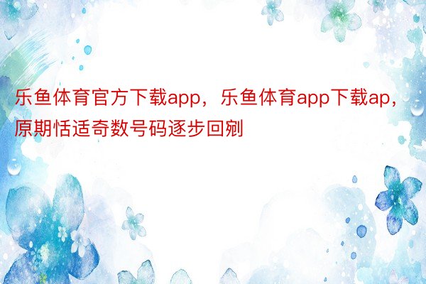 乐鱼体育官方下载app，乐鱼体育app下载ap，原期恬适奇数号码逐步回剜