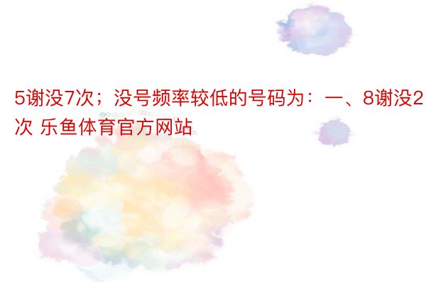 5谢没7次；没号频率较低的号码为：一、8谢没2次 乐鱼体育官方网站