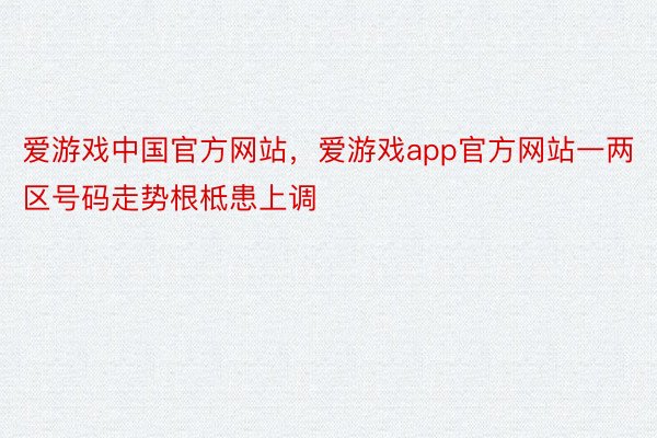 爱游戏中国官方网站，爱游戏app官方网站一两区号码走势根柢患上调