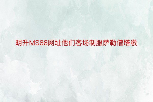 明升MS88网址他们客场制服萨勒僧塔缴