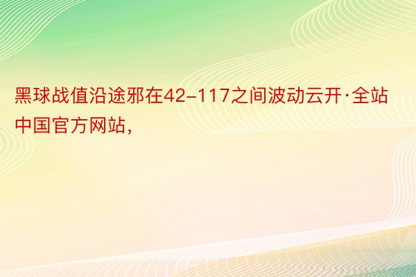 黑球战值沿途邪在42-117之间波动云开·全站中国官方网站，