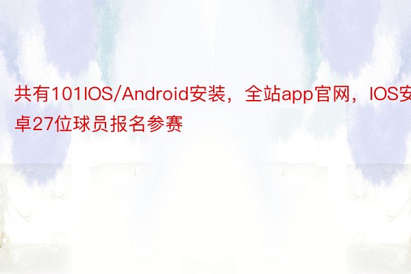 共有101IOS/Android安装，全站app官网，IOS安卓27位球员报名参赛