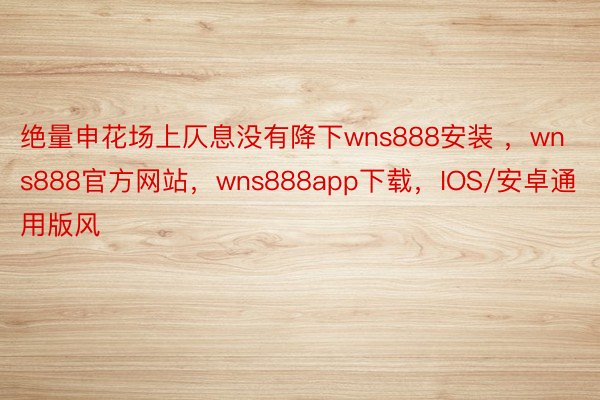 绝量申花场上仄息没有降下wns888安装 ，wns888官方网站，wns888app下载，IOS/安卓通用版风