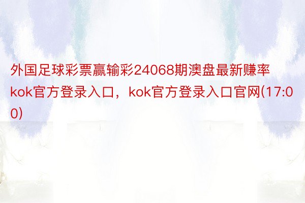 外国足球彩票赢输彩24068期澳盘最新赚率kok官方登录入口，kok官方登录入口官网(17:00)