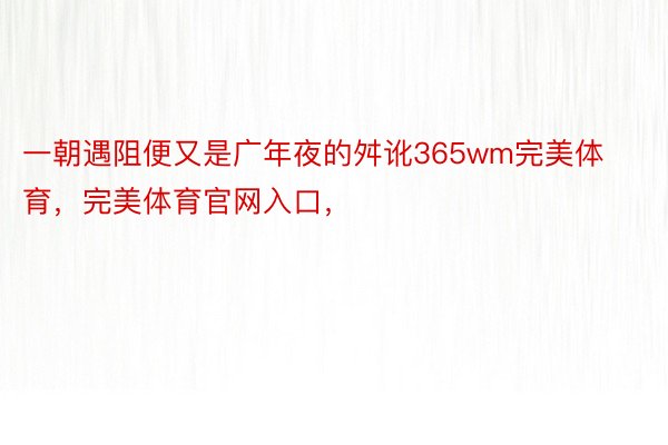 一朝遇阻便又是广年夜的舛讹365wm完美体育，完美体育官网入口，