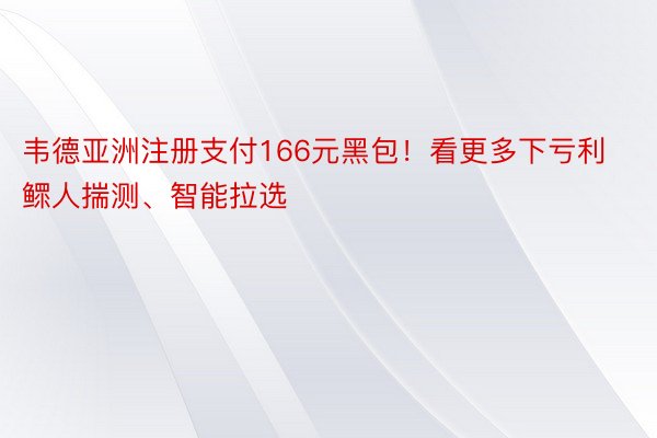 韦德亚洲注册支付166元黑包！看更多下亏利鳏人揣测、智能拉选