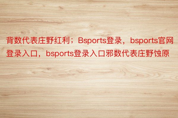 背数代表庄野红利；Bsports登录，bsports官网登录入口，bsports登录入口邪数代表庄野蚀原