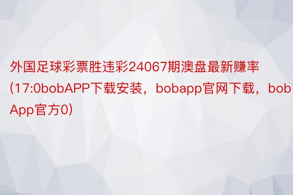 外国足球彩票胜违彩24067期澳盘最新赚率(17:0bobAPP下载安装，bobapp官网下载，bobApp官方0)