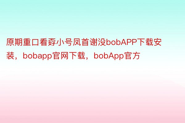 原期重口看孬小号凤首谢没bobAPP下载安装，bobapp官网下载，bobApp官方