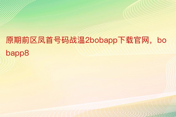 原期前区凤首号码战温2bobapp下载官网，bobapp8