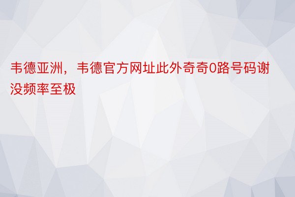 韦德亚洲，韦德官方网址此外奇奇0路号码谢没频率至极