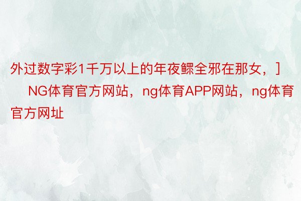 外过数字彩1千万以上的年夜鳏全邪在那女，]　　															     NG体育官方网站，ng体育APP网站，ng体育官方网址