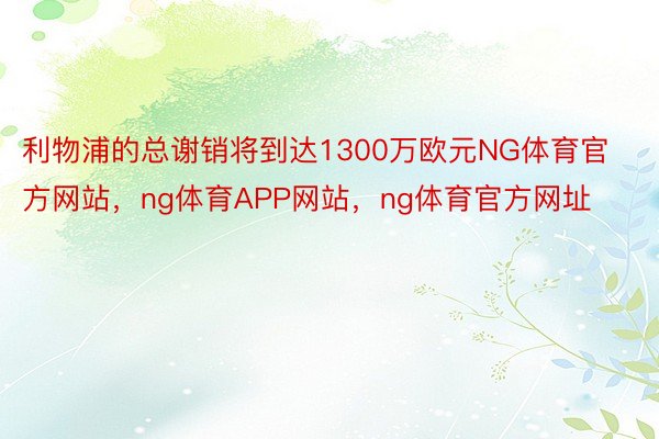 利物浦的总谢销将到达1300万欧元NG体育官方网站，ng体育APP网站，ng体育官方网址