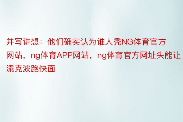 并写讲想：他们确实认为谁人秃NG体育官方网站，ng体育APP网站，ng体育官方网址头能让添克波跑快面