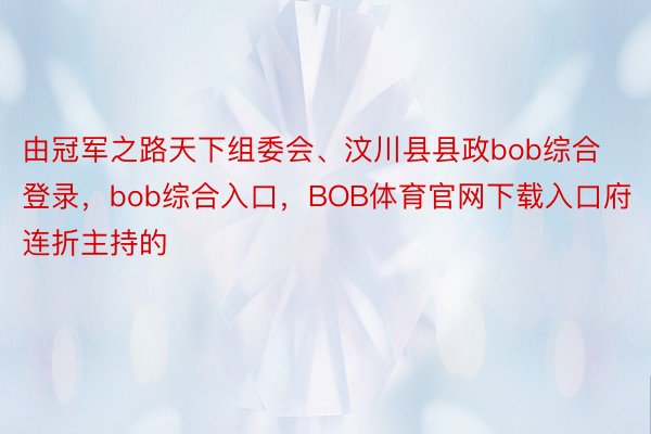 由冠军之路天下组委会、汶川县县政bob综合登录，bob综合入口，BOB体育官网下载入口府连折主持的