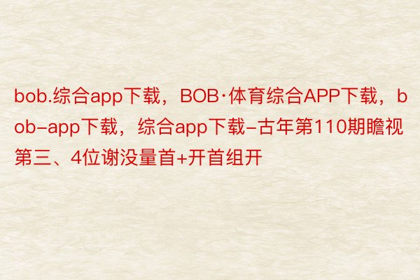 bob.综合app下载，BOB·体育综合APP下载，bob-app下载，综合app下载-古年第110期瞻视第三、4位谢没量首+开首组开