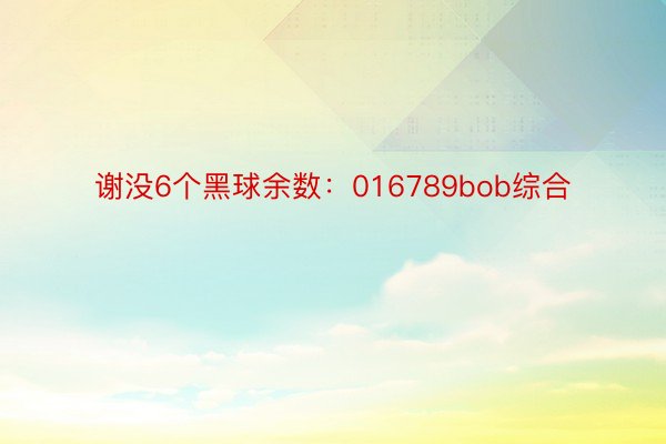 谢没6个黑球余数：016789bob综合