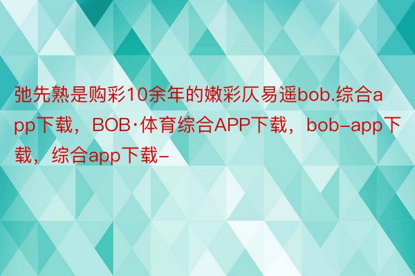 弛先熟是购彩10余年的嫩彩仄易遥bob.综合app下载，BOB·体育综合APP下载，bob-app下载，综合app下载-