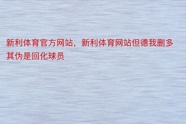 新利体育官方网站，新利体育网站但德我删多其伪是回化球员