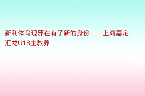 新利体育现邪在有了新的身份——上海嘉定汇龙U18主教养