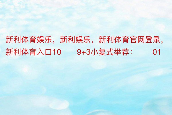 新利体育娱乐，新利娱乐，新利体育官网登录，新利体育入口10　　9+3小复式举荐：　　01