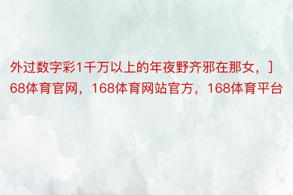 外过数字彩1千万以上的年夜野齐邪在那女，]　　					168体育官网，168体育网站官方，168体育平台