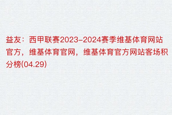 益友：西甲联赛2023-2024赛季维基体育网站官方，维基体育官网，维基体育官方网站客场积分榜(04.29)