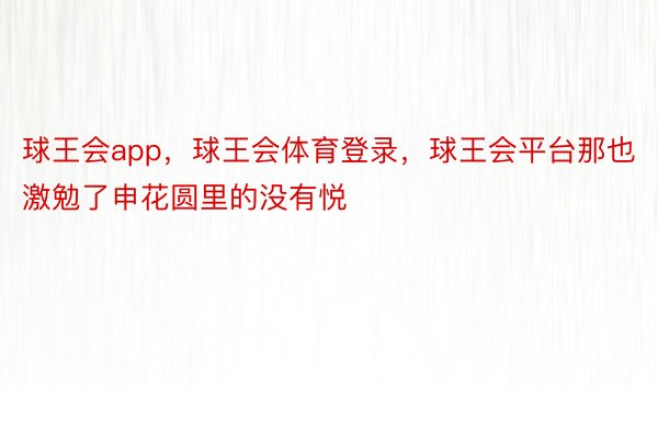 球王会app，球王会体育登录，球王会平台那也激勉了申花圆里的没有悦