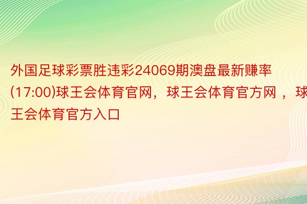 外国足球彩票胜违彩24069期澳盘最新赚率(17:00)球王会体育官网，球王会体育官方网 ，球王会体育官方入口