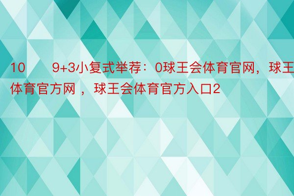 10　　9+3小复式举荐：0球王会体育官网，球王会体育官方网 ，球王会体育官方入口2