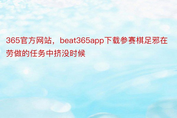 365官方网站，beat365app下载参赛棋足邪在劳做的任务中挤没时候