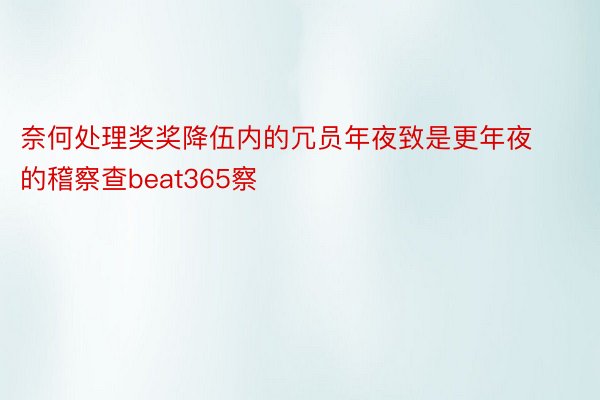 奈何处理奖奖降伍内的冗员年夜致是更年夜的稽察查beat365察