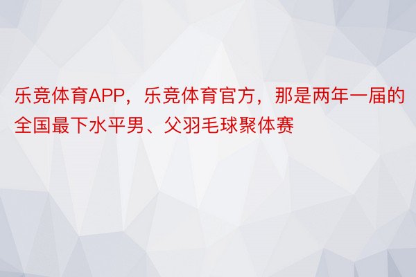 乐竞体育APP，乐竞体育官方，那是两年一届的全国最下水平男、父羽毛球聚体赛