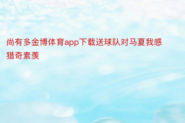 尚有多金博体育app下载送球队对马夏我感猎奇素羡