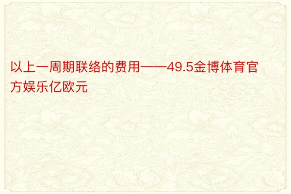 以上一周期联络的费用——49.5金博体育官方娱乐亿欧元