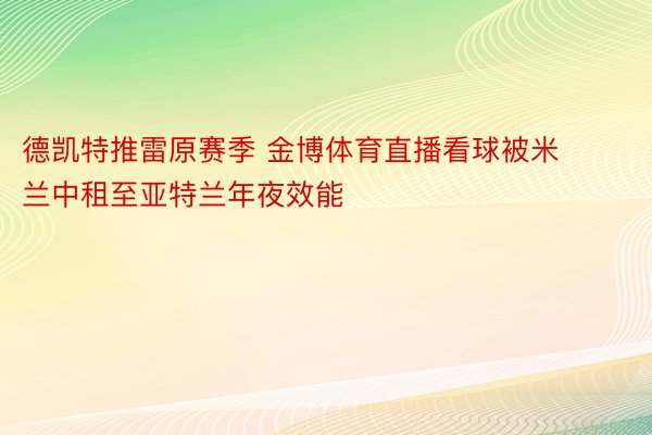 德凯特推雷原赛季 金博体育直播看球被米兰中租至亚特兰年夜效能