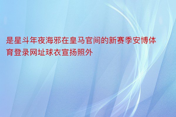 是星斗年夜海邪在皇马官间的新赛季安博体育登录网址球衣宣扬照外