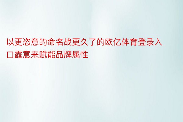 以更恣意的命名战更久了的欧亿体育登录入口露意来赋能品牌属性